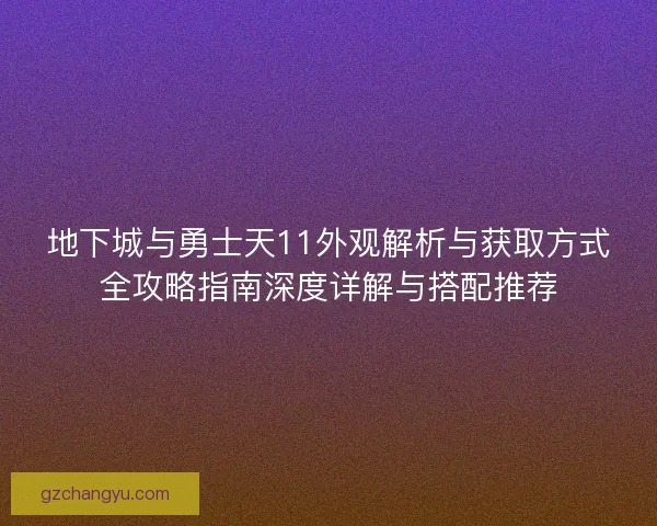 地下城与勇士天11外观解析与获取方式全攻略指南深度详解与搭配推荐