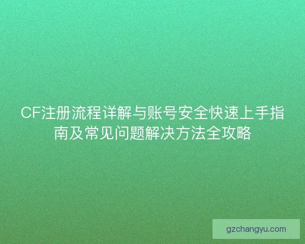 CF注册流程详解与账号安全快速上手指南及常见问题解决方法全攻略