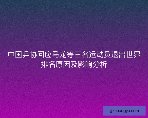 中国乒协回应马龙等三名运动员退出世界排名原因及影响分析