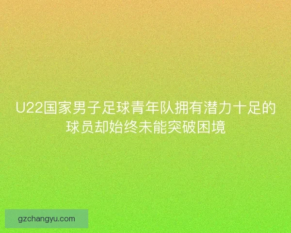 U22国家男子足球青年队拥有潜力十足的球员却始终未能突破困境