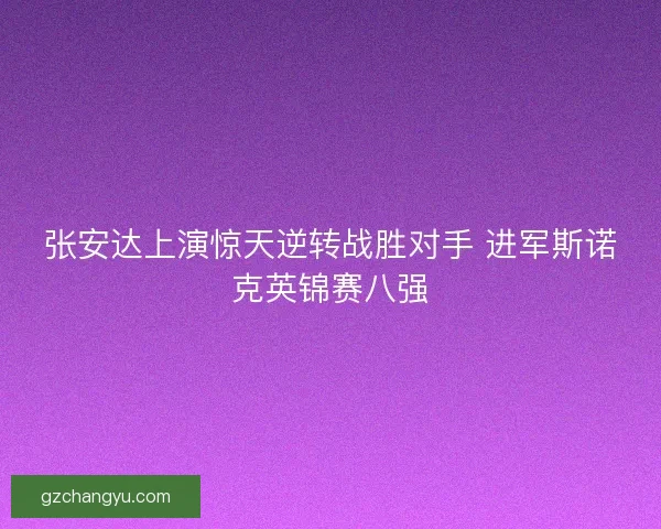 张安达上演惊天逆转战胜对手 进军斯诺克英锦赛八强