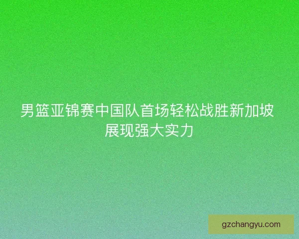 男篮亚锦赛中国队首场轻松战胜新加坡 展现强大实力