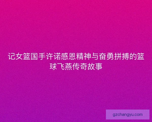 记女篮国手许诺感恩精神与奋勇拼搏的篮球飞燕传奇故事